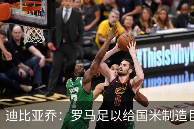 迪比亚乔：罗马足以给国米制造巨大麻烦，他们的对决会很精彩